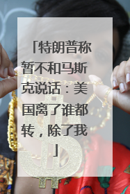 特朗普称暂不和马斯克说话：美国离了谁都转，除了我